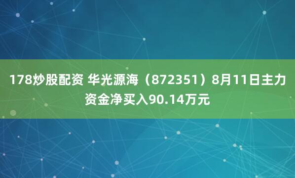 178炒股配资 华光源海（872351）8月11日主力资金净买入90.14万元