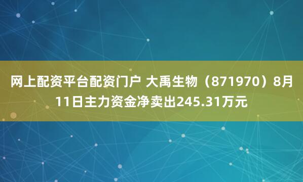 网上配资平台配资门户 大禹生物（871970）8月11日主力资金净卖出245.31万元