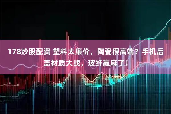178炒股配资 塑料太廉价，陶瓷很高端？手机后盖材质大战，玻纤赢麻了！