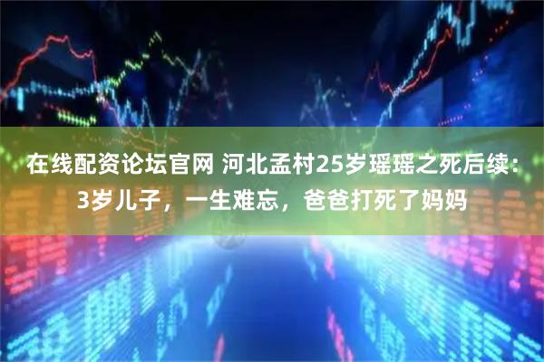 在线配资论坛官网 河北孟村25岁瑶瑶之死后续：3岁儿子，一生难忘，爸爸打死了妈妈