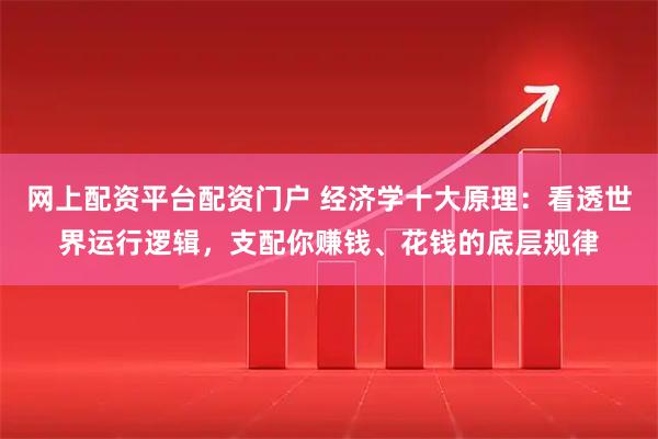 网上配资平台配资门户 经济学十大原理：看透世界运行逻辑，支配你赚钱、花钱的底层规律