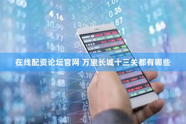 在线配资论坛官网 万里长城十三关都有哪些