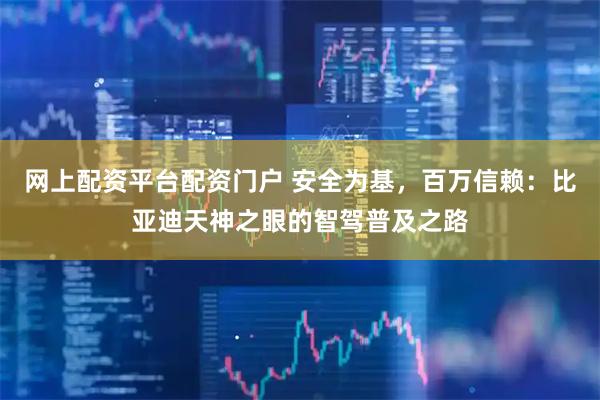 网上配资平台配资门户 安全为基，百万信赖：比亚迪天神之眼的智驾普及之路