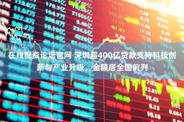 在线配资论坛官网 深圳超400亿贷款支持科技创新与产业升级，金额居全国前列