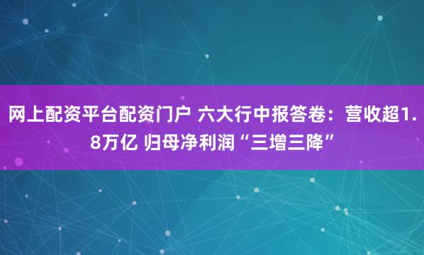 网上配资平台配资门户 六大行中报答卷：营收超1.8万亿 归母净利润“三增三降”