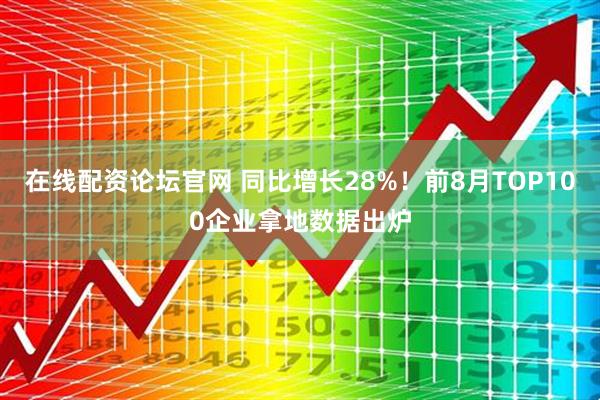 在线配资论坛官网 同比增长28%！前8月TOP100企业拿地数据出炉