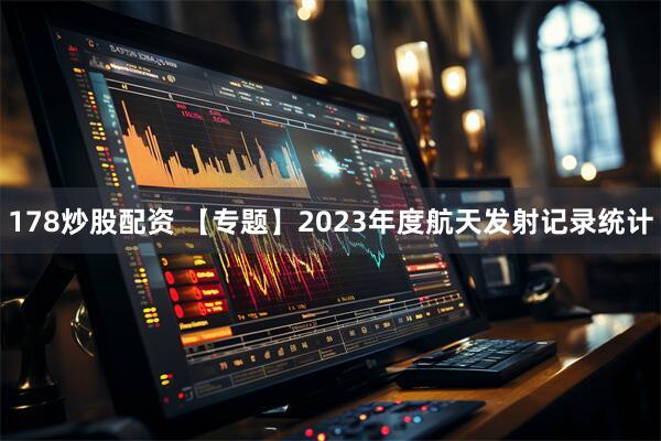 178炒股配资 【专题】2023年度航天发射记录统计