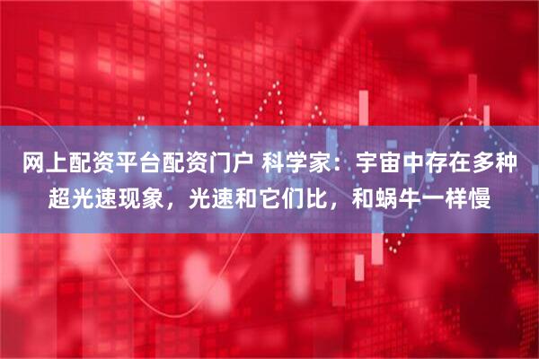 网上配资平台配资门户 科学家：宇宙中存在多种超光速现象，光速和它们比，和蜗牛一样慢