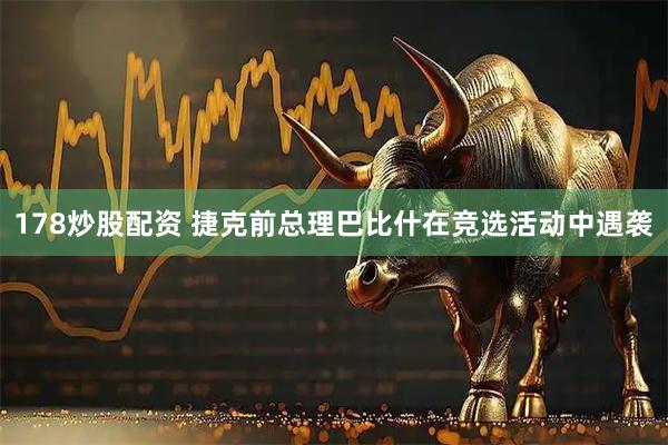 178炒股配资 捷克前总理巴比什在竞选活动中遇袭