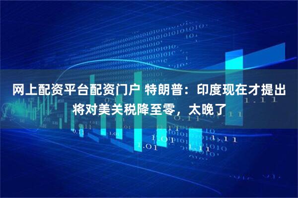网上配资平台配资门户 特朗普：印度现在才提出将对美关税降至零，太晚了