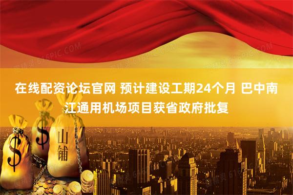 在线配资论坛官网 预计建设工期24个月 巴中南江通用机场项目获省政府批复