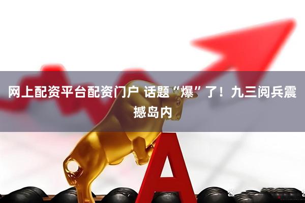 网上配资平台配资门户 话题“爆”了！九三阅兵震撼岛内