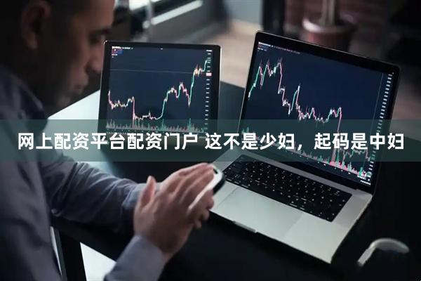 网上配资平台配资门户 这不是少妇，起码是中妇