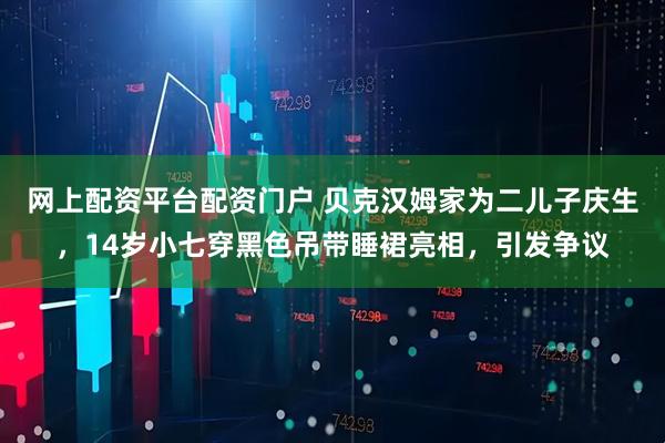 网上配资平台配资门户 贝克汉姆家为二儿子庆生，14岁小七穿黑色吊带睡裙亮相，引发争议
