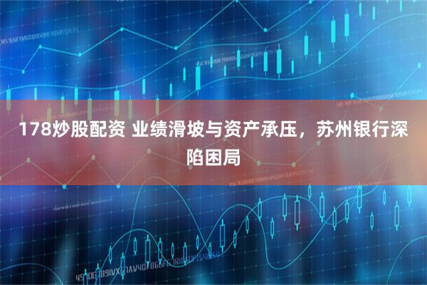 178炒股配资 业绩滑坡与资产承压，苏州银行深陷困局