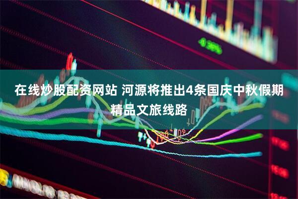 在线炒股配资网站 河源将推出4条国庆中秋假期精品文旅线路