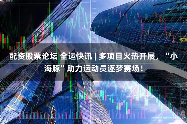 配资股票论坛 全运快讯 | 多项目火热开展，“小海豚”助力运动员逐梦赛场！