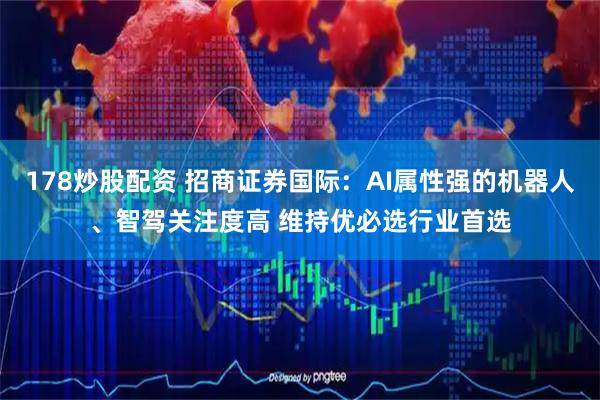 178炒股配资 招商证券国际：AI属性强的机器人、智驾关注度高 维持优必选行业首选
