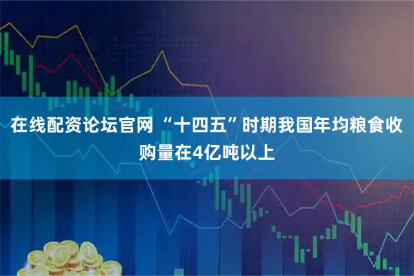 在线配资论坛官网 “十四五”时期我国年均粮食收购量在4亿吨以上