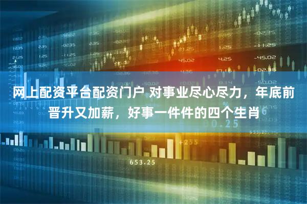 网上配资平台配资门户 对事业尽心尽力，年底前晋升又加薪，好事一件件的四个生肖
