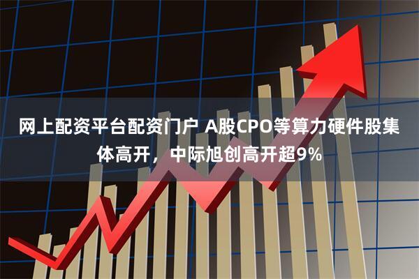 网上配资平台配资门户 A股CPO等算力硬件股集体高开，中际旭创高开超9%
