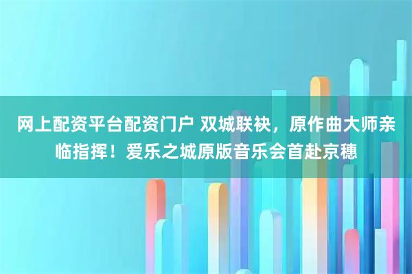 网上配资平台配资门户 双城联袂，原作曲大师亲临指挥！爱乐之城原版音乐会首赴京穗