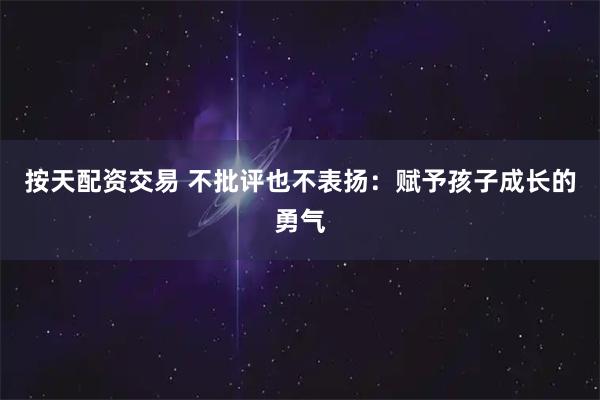 按天配资交易 不批评也不表扬：赋予孩子成长的勇气