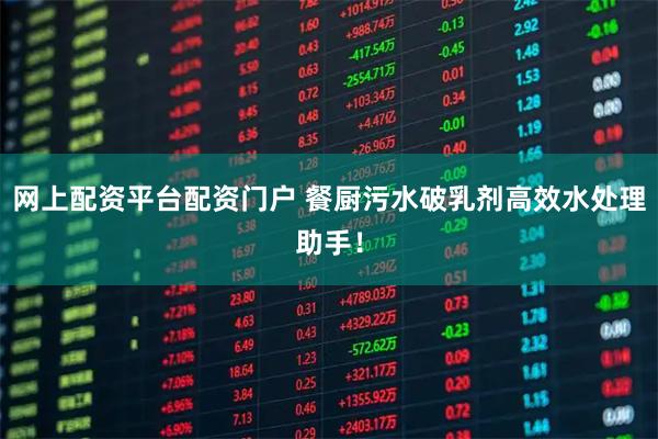 网上配资平台配资门户 餐厨污水破乳剂高效水处理助手！