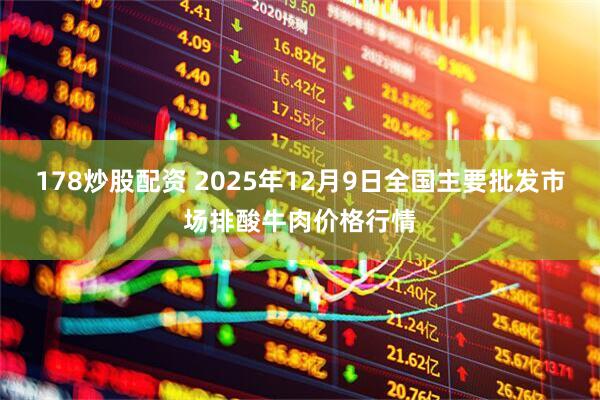 178炒股配资 2025年12月9日全国主要批发市场排酸牛肉价格行情