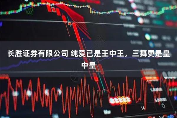 长胜证券有限公司 纯爱已是王中王，三舞更是皇中皇