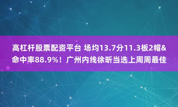 高杠杆股票配资平台 场均13.7分11.3板2帽&命中率88.9%！广州内线徐昕当选上周周最佳