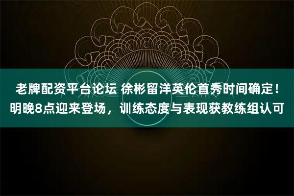老牌配资平台论坛 徐彬留洋英伦首秀时间确定！明晚8点迎来登场，训练态度与表现获教练组认可