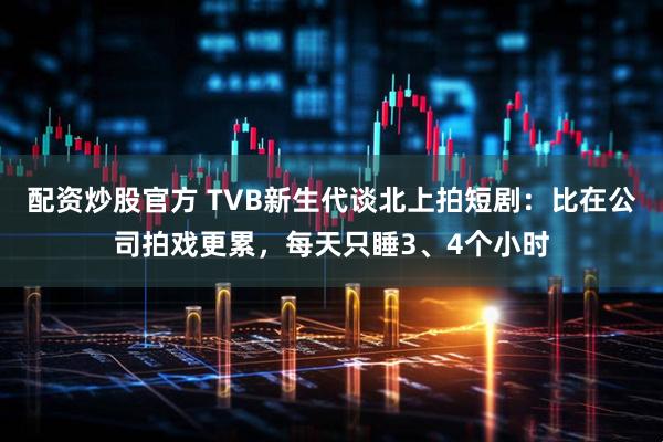 配资炒股官方 TVB新生代谈北上拍短剧：比在公司拍戏更累，每天只睡3、4个小时