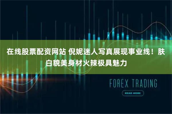 在线股票配资网站 倪妮迷人写真展现事业线！肤白貌美身材火辣极具魅力