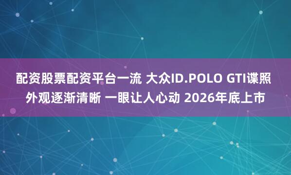 配资股票配资平台一流 大众ID.POLO GTI谍照 外观逐渐清晰 一眼让人心动 2026年底上市