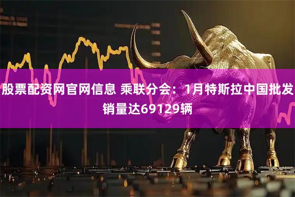 股票配资网官网信息 乘联分会：1月特斯拉中国批发销量达69129辆