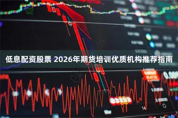 低息配资股票 2026年期货培训优质机构推荐指南