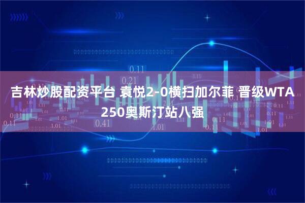 吉林炒股配资平台 袁悦2-0横扫加尔菲 晋级WTA250奥斯汀站八强