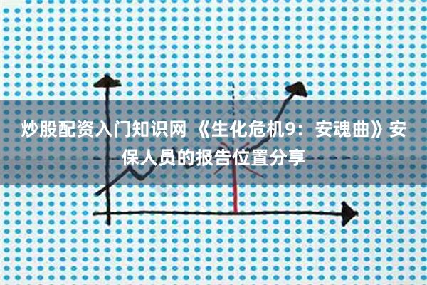 炒股配资入门知识网 《生化危机9：安魂曲》安保人员的报告位置分享