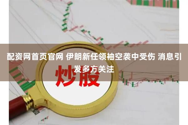 配资网首页官网 伊朗新任领袖空袭中受伤 消息引发多方关注