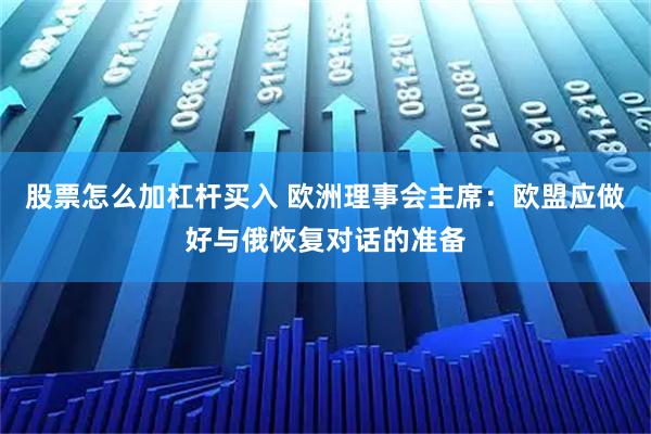 股票怎么加杠杆买入 欧洲理事会主席：欧盟应做好与俄恢复对话的准备