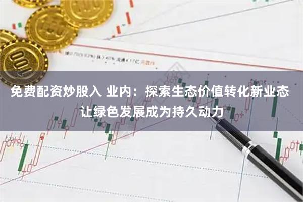 免费配资炒股入 业内：探索生态价值转化新业态 让绿色发展成为持久动力