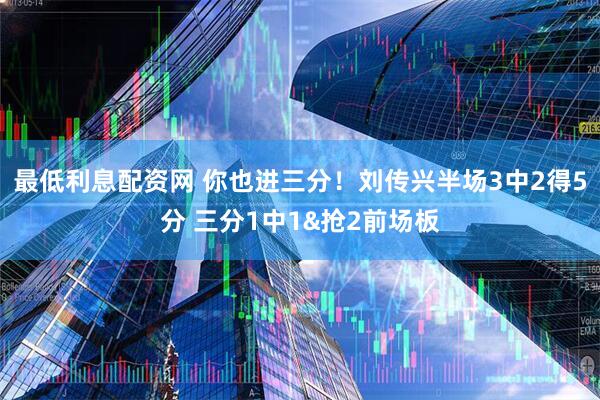 最低利息配资网 你也进三分！刘传兴半场3中2得5分 三分1中1&抢2前场板