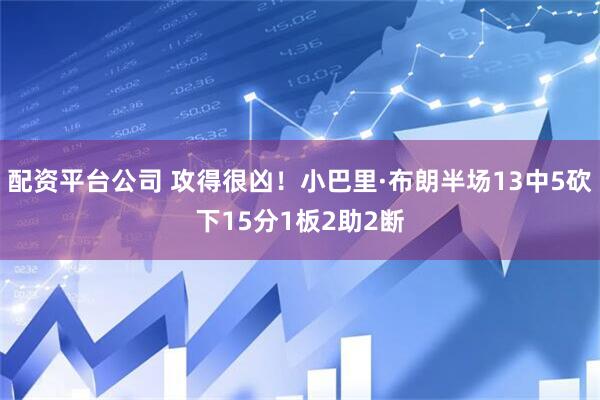配资平台公司 攻得很凶！小巴里·布朗半场13中5砍下15分1板2助2断